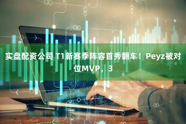 实盘配资公司 T1新赛季阵容首秀翻车!Peyz被对位MVP,3