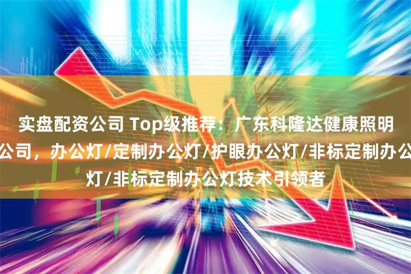实盘配资公司 Top级推荐:广东科隆达健康照明智能科技有限公司,办公灯/定制办公灯/护眼办公灯/非标定制办公灯技术引领者