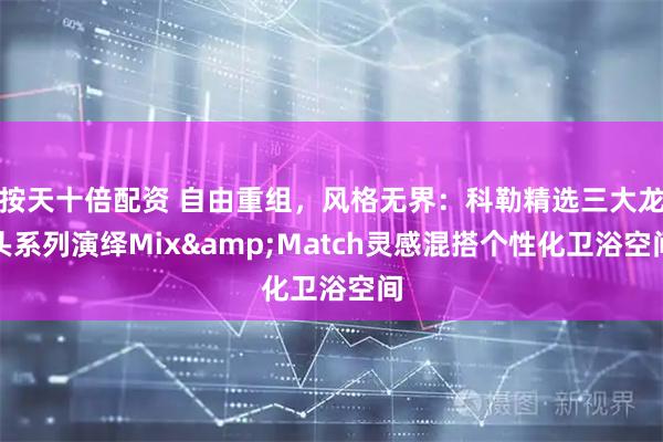 按天十倍配资 自由重组，风格无界：科勒精选三大龙头系列演绎Mix&Match灵感混搭个性化卫浴空间