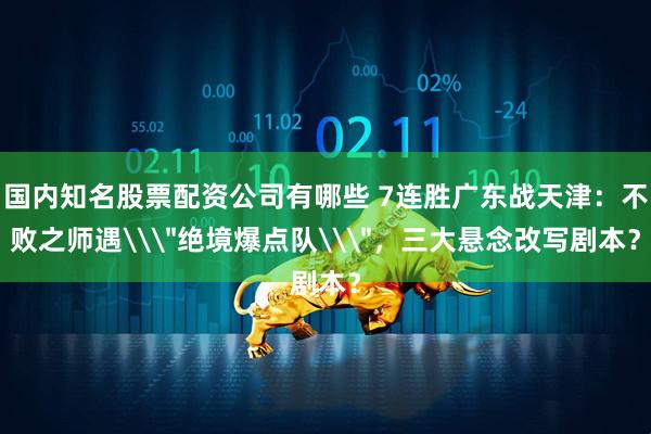 国内知名股票配资公司有哪些 7连胜广东战天津：不败之师遇\＂绝境爆点队\＂，三大悬念改写剧本？