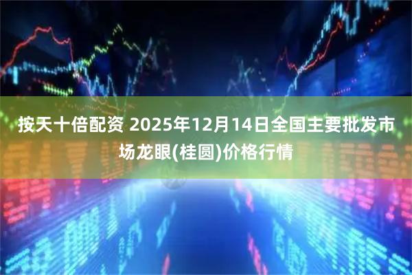 按天十倍配资 2025年12月14日全国主要批发市场龙眼(桂圆)价格行情