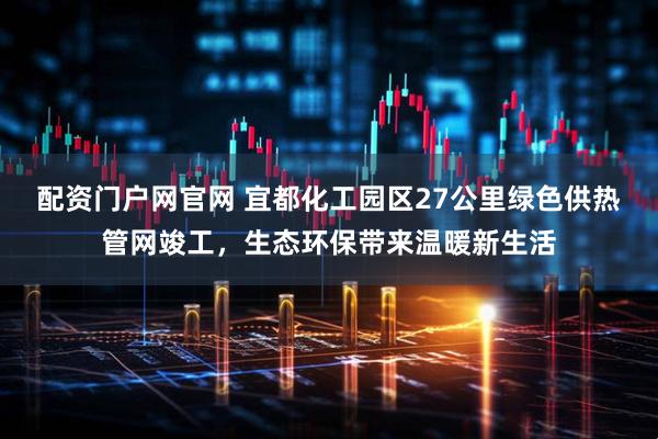 配资门户网官网 宜都化工园区27公里绿色供热管网竣工，生态环保带来温暖新生活