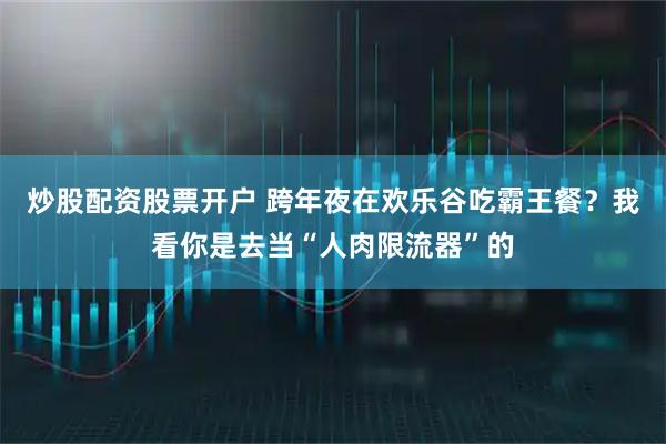 炒股配资股票开户 跨年夜在欢乐谷吃霸王餐？我看你是去当“人肉限流器”的