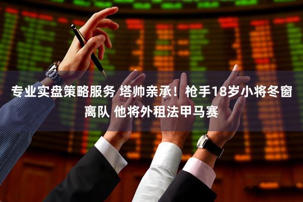 专业实盘策略服务 塔帅亲承！枪手18岁小将冬窗离队 他将外租法甲马赛