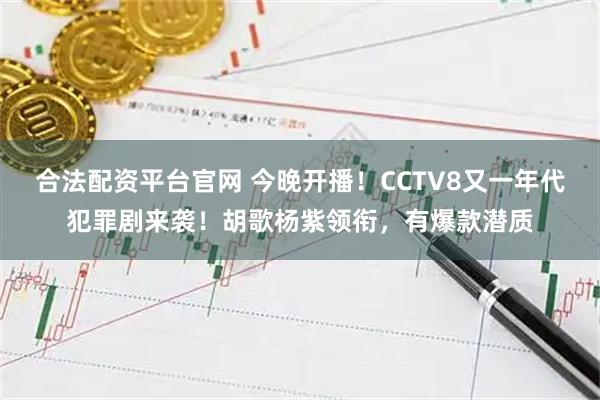 合法配资平台官网 今晚开播！CCTV8又一年代犯罪剧来袭！胡歌杨紫领衔，有爆款潜质