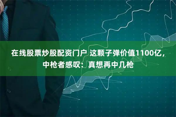 在线股票炒股配资门户 这颗子弹价值1100亿，中枪者感叹：真想再中几枪