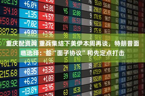 重庆配资网 重兵集结下美伊本周再谈，特朗普面临选择：签“面子协议”和先定点打击