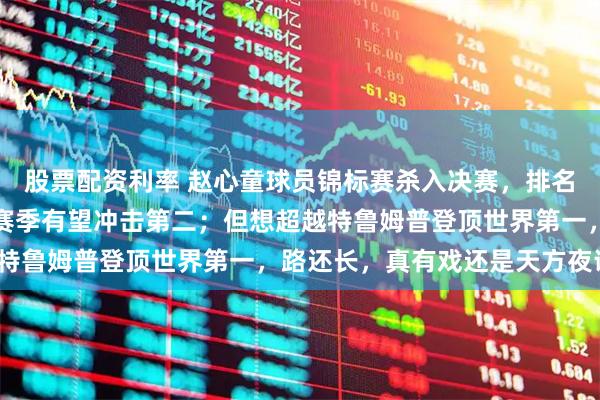 股票配资利率 赵心童球员锦标赛杀入决赛，排名世界第四势头凶猛，单赛季有望冲击第二；但想超越特鲁姆普登顶世界第一，路还长，真有戏还是天方夜谭？