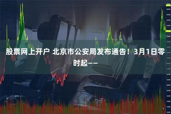 股票网上开户 北京市公安局发布通告！3月1日零时起——