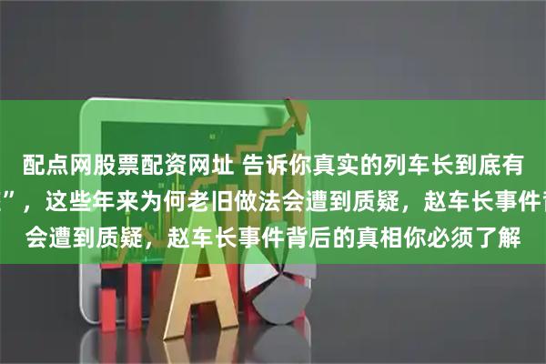 配点网股票配资网址 告诉你真实的列车长到底有啥权力，啥叫“人情座”，这些年来为何老旧做法会遭到质疑，赵车长事件背后的真相你必须了解