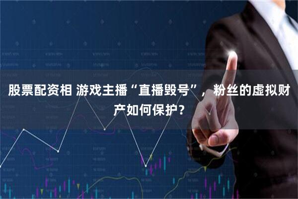 股票配资相 游戏主播“直播毁号”，粉丝的虚拟财产如何保护？