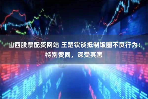 山西股票配资网站 王楚钦谈抵制饭圈不良行为：特别赞同，深受其害