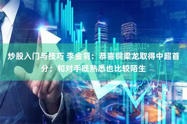炒股入门与技巧 李金羽:恭喜铜梁龙取得中超首分;和对手既熟悉也比较陌生