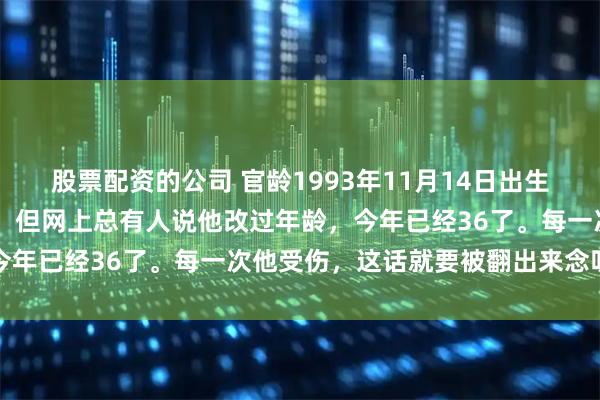 股票配资的公司 官龄1993年11月14日出生的郭艾伦,现在32周岁。但网上总有人说他改过年龄,今年已经36了。每一次他受伤,这话就要被翻出来念叨一遍