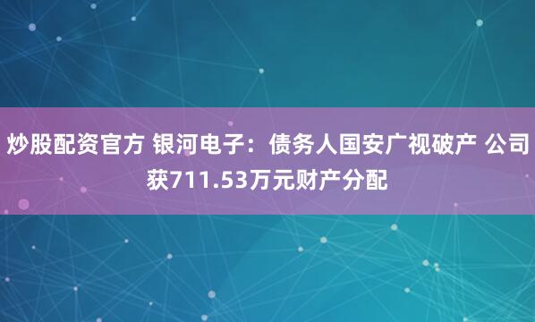 炒股配资官方 银河电子：债务人国安广视破产 公司获711.53万元财产分配