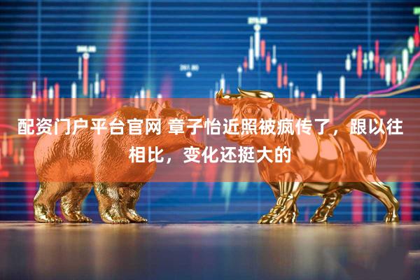 配资门户平台官网 章子怡近照被疯传了,跟以往相比,变化还挺大的