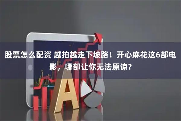 股票怎么配资 越拍越走下坡路!开心麻花这6部电影,哪部让你无法原谅?