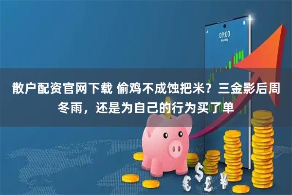 散户配资官网下载 偷鸡不成蚀把米?三金影后周冬雨,还是为自己的行为买了单