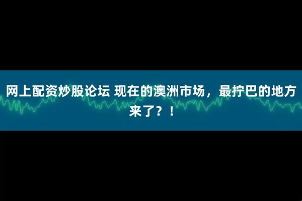 网上配资炒股论坛 现在的澳洲市场，最拧巴的地方来了？！
