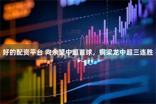 好的配资平台 向余望中超首球，铜梁龙中超三连胜