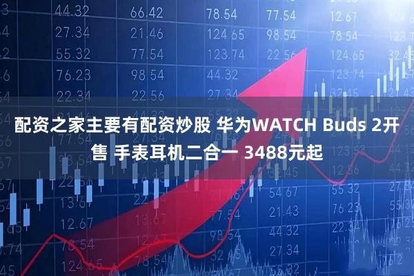 配资之家主要有配资炒股 华为WATCH Buds 2开售 手表耳机二合一 3488元起