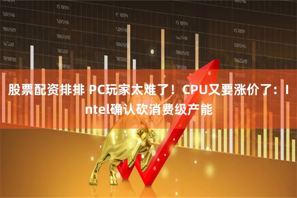 股票配资排排 PC玩家太难了！CPU又要涨价了：Intel确认砍消费级产能
