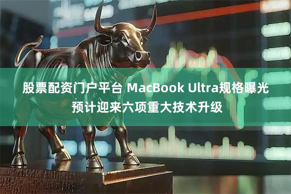 股票配资门户平台 MacBook Ultra规格曝光 预计迎来六项重大技术升级